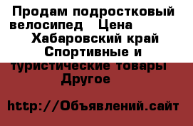 Продам подростковый велосипед › Цена ­ 4 200 - Хабаровский край Спортивные и туристические товары » Другое   